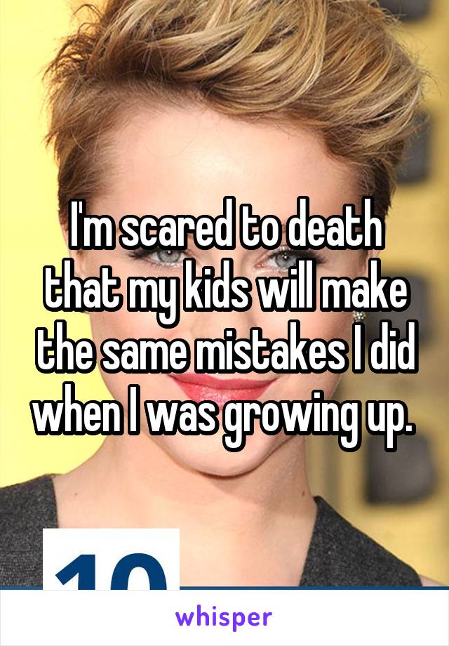 I'm scared to death that my kids will make the same mistakes I did when I was growing up. 