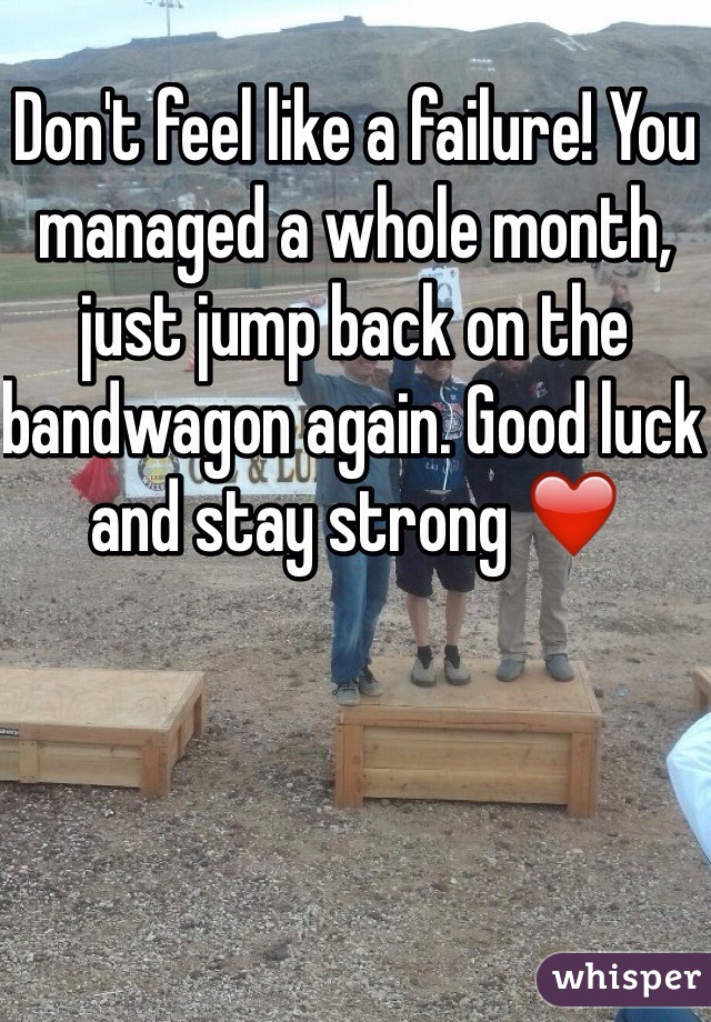 Don't feel like a failure! You managed a whole month, just jump back on the bandwagon again. Good luck and stay strong ❤️