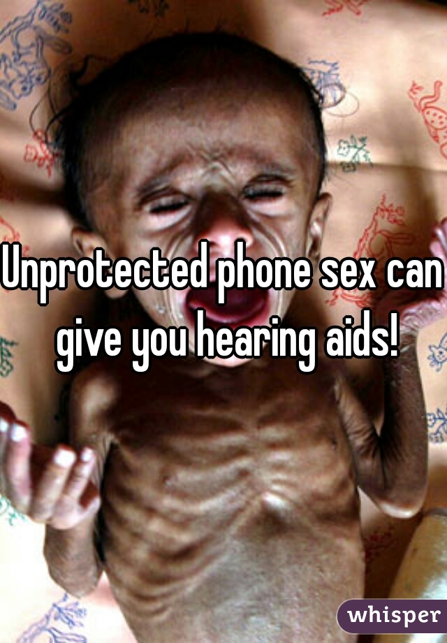 Unprotected phone sex can give you hearing aids!
