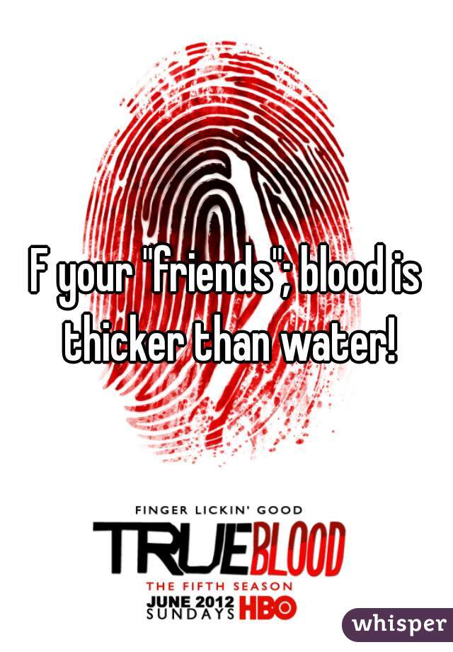 F your "friends"; blood is thicker than water!