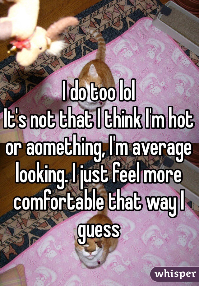 I do too lol
It's not that I think I'm hot or aomething, I'm average looking. I just feel more comfortable that way I guess