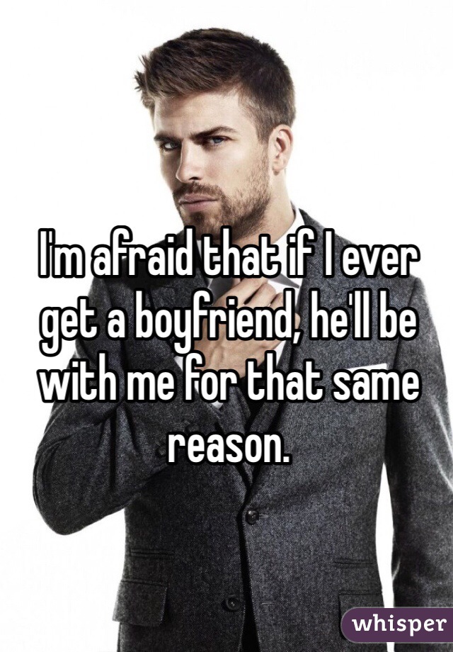 I'm afraid that if I ever get a boyfriend, he'll be with me for that same reason. 