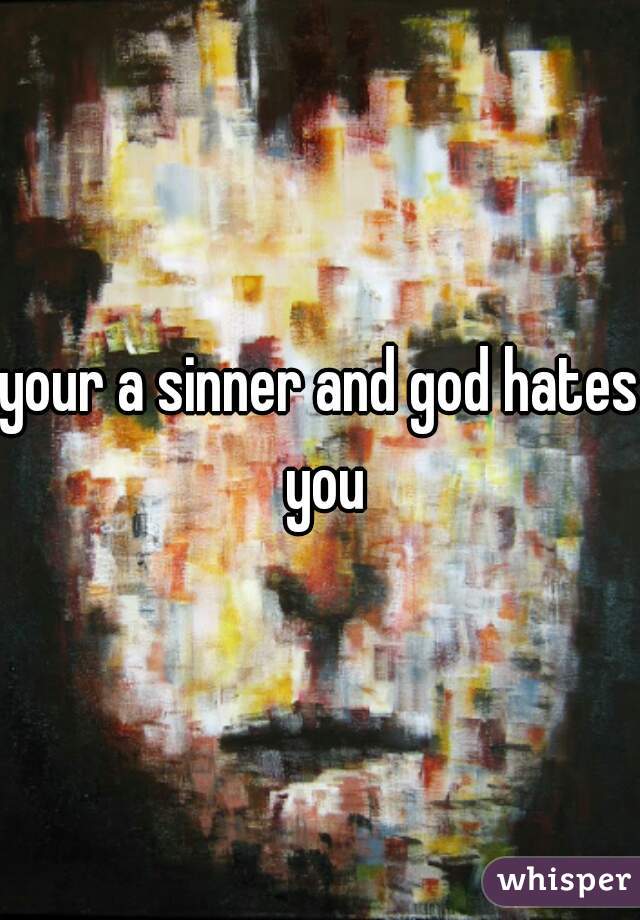 your a sinner and god hates you