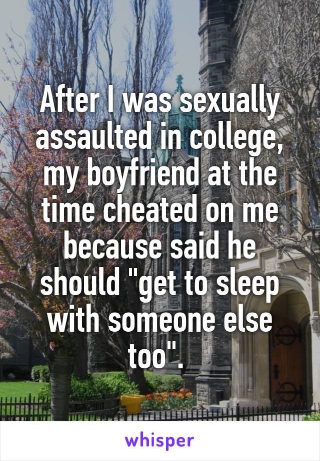 After I was sexually assaulted in college, my boyfriend at the time cheated on me because said he should "get to sleep with someone else too". 
