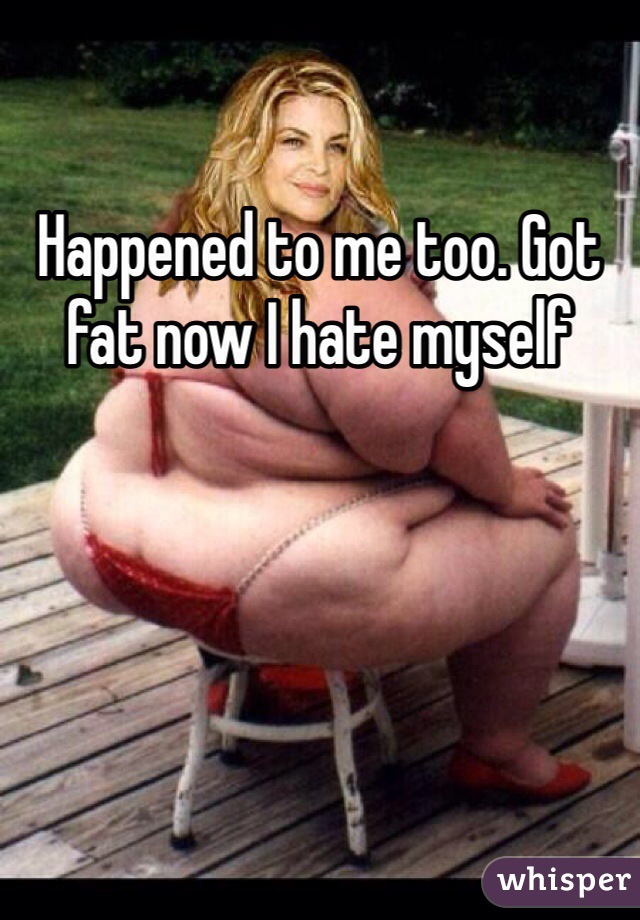 Happened to me too. Got fat now I hate myself 