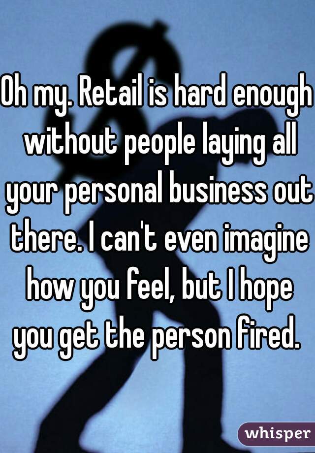 Oh my. Retail is hard enough without people laying all your personal business out there. I can't even imagine how you feel, but I hope you get the person fired. 