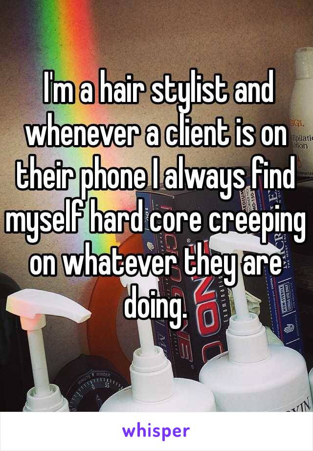  I'm a hair stylist and whenever a client is on their phone I always find myself hard core creeping on whatever they are doing. 