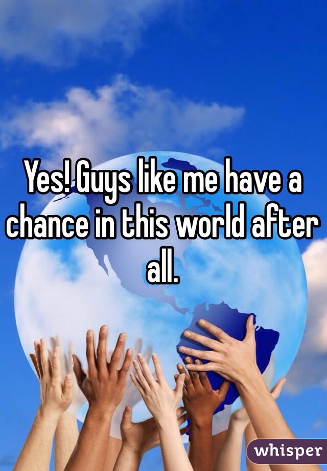 Yes! Guys like me have a chance in this world after all.