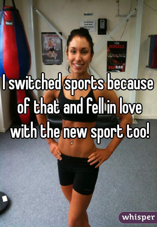 I switched sports because of that and fell in love with the new sport too!