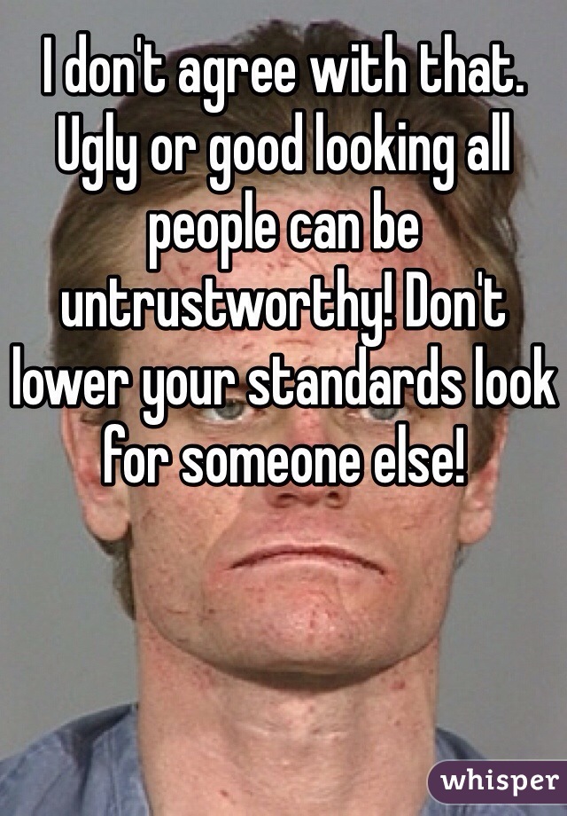 I don't agree with that. Ugly or good looking all people can be untrustworthy! Don't lower your standards look for someone else!
