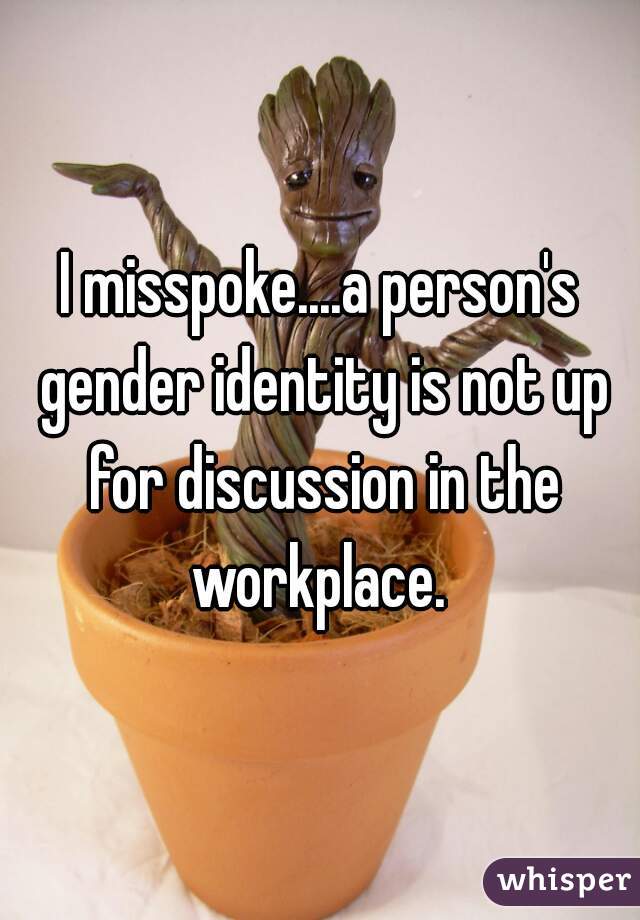 I misspoke....a person's gender identity is not up for discussion in the workplace. 