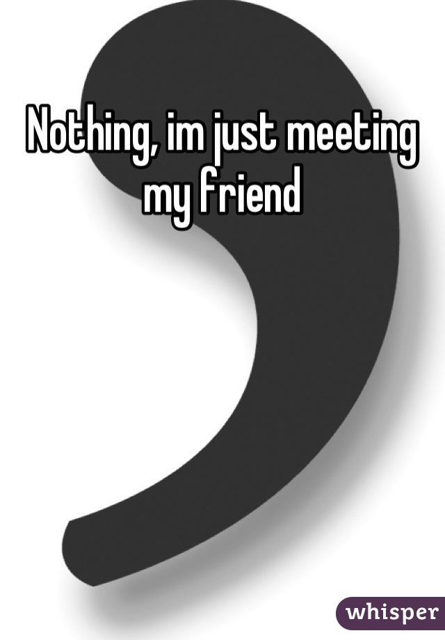 Nothing, im just meeting my friend