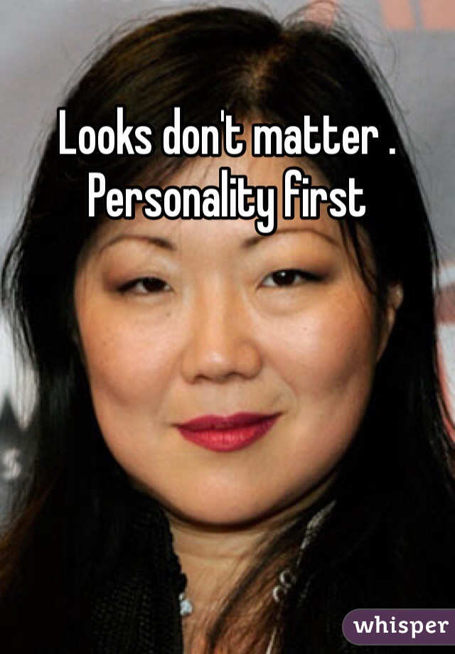 Looks don't matter . Personality first 