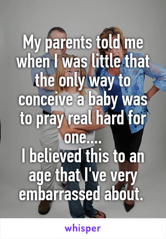 My parents told me when I was little that the only way to conceive a baby was to pray real hard for one....
I believed this to an age that I've very embarrassed about. 