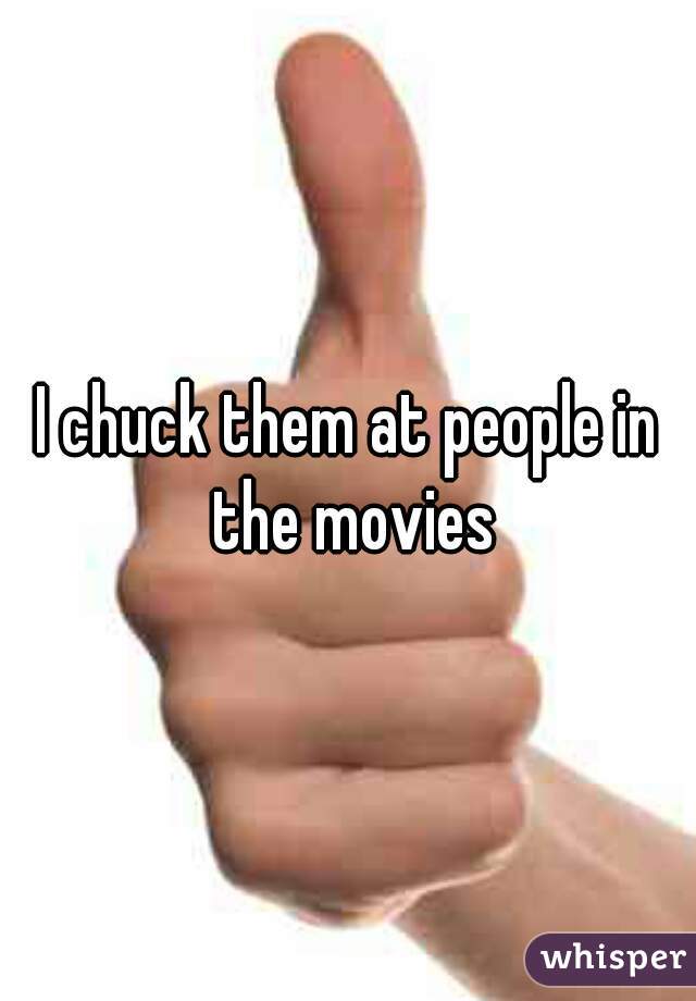 I chuck them at people in the movies