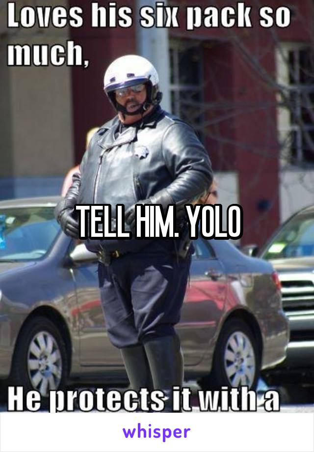 TELL HIM. YOLO