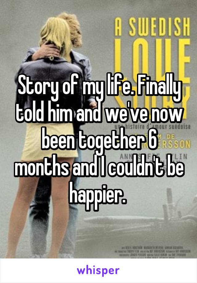 Story of my life. Finally told him and we've now been together 6 months and I couldn't be happier. 