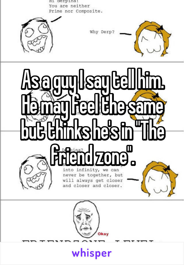 As a guy I say tell him. He may feel the same but thinks he's in "The friend zone".
