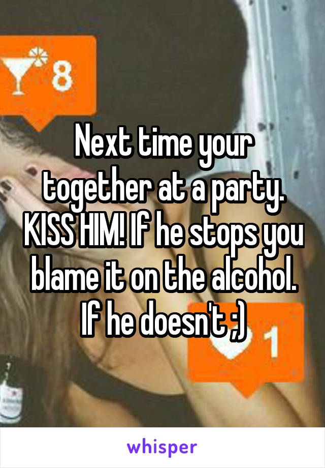 Next time your together at a party. KISS HIM! If he stops you blame it on the alcohol. If he doesn't ;)