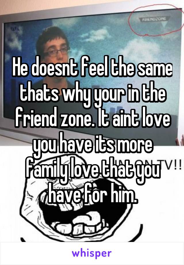 He doesnt feel the same thats why your in the friend zone. It aint love you have its more family love that you have for him.