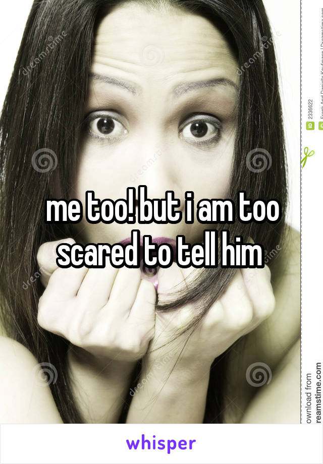 me too! but i am too scared to tell him 