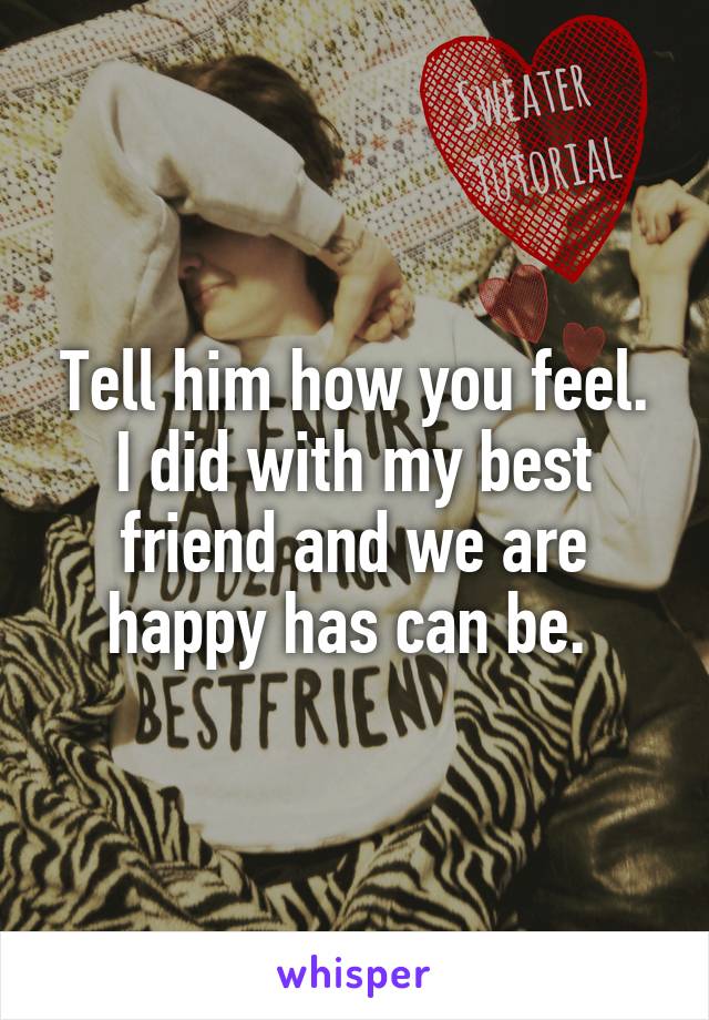 Tell him how you feel. I did with my best friend and we are happy has can be. 