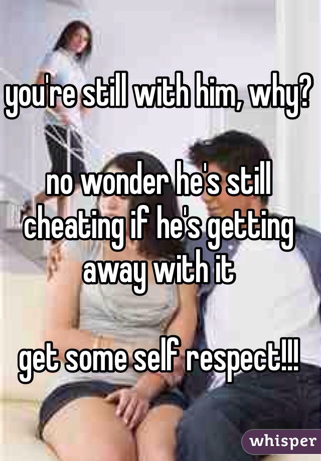you're still with him, why?

no wonder he's still cheating if he's getting away with it

get some self respect!!!