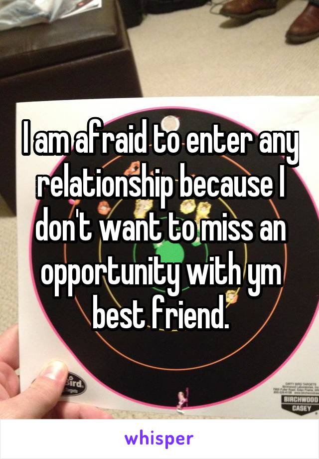 I am afraid to enter any relationship because I don't want to miss an opportunity with ym best friend.