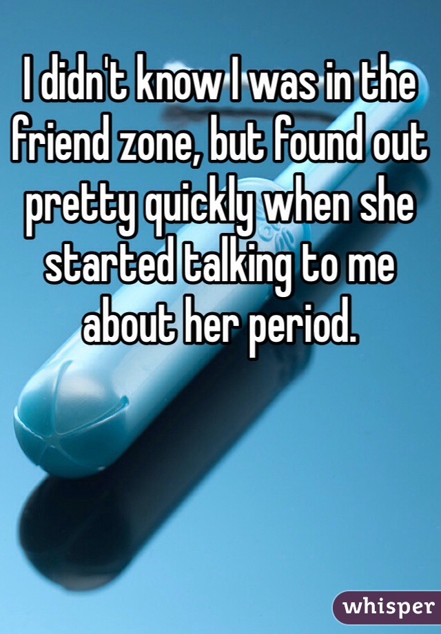 I didn't know I was in the friend zone, but found out pretty quickly when she started talking to me about her period.