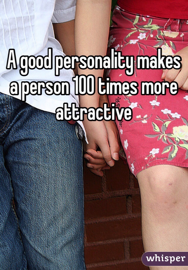 A good personality makes a person 100 times more attractive