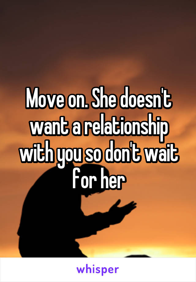 Move on. She doesn't want a relationship with you so don't wait for her