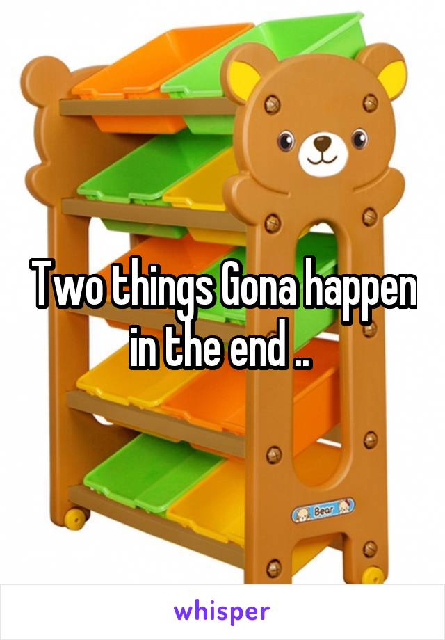 Two things Gona happen in the end .. 