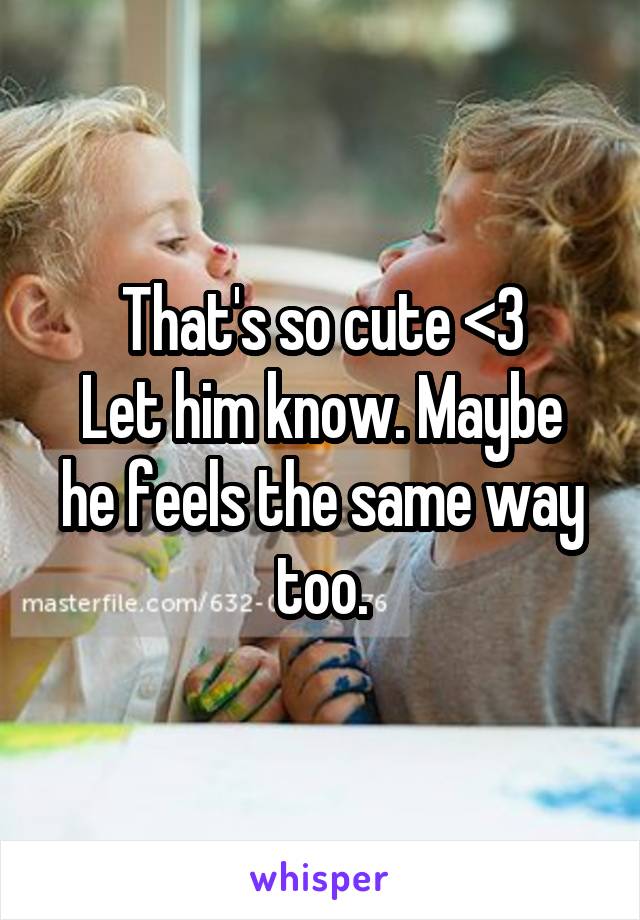 That's so cute <3
Let him know. Maybe he feels the same way too.