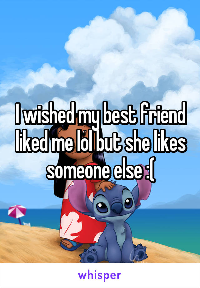 I wished my best friend liked me lol but she likes someone else :(