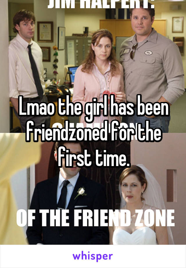 Lmao the girl has been friendzoned for the first time.