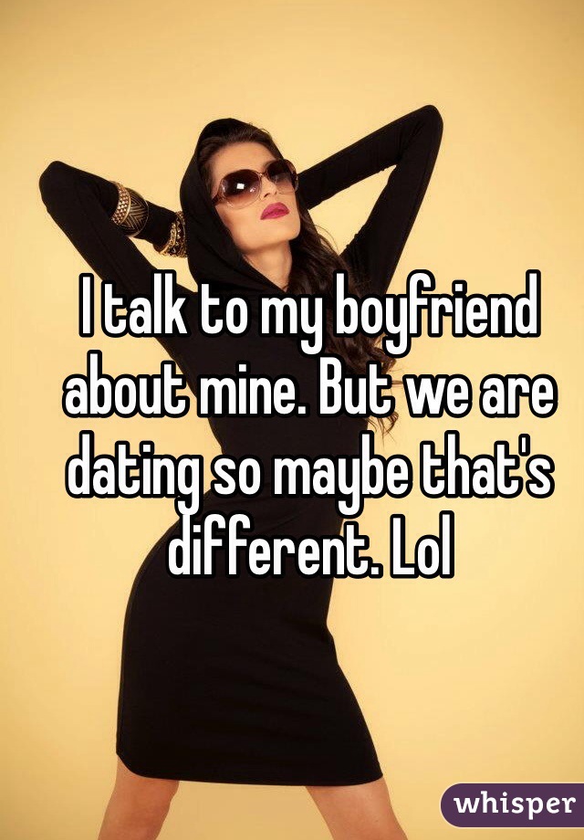 I talk to my boyfriend about mine. But we are dating so maybe that's different. Lol