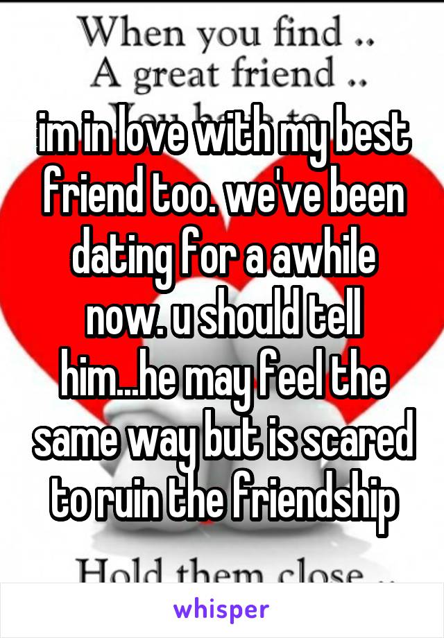 im in love with my best friend too. we've been dating for a awhile now. u should tell him...he may feel the same way but is scared to ruin the friendship