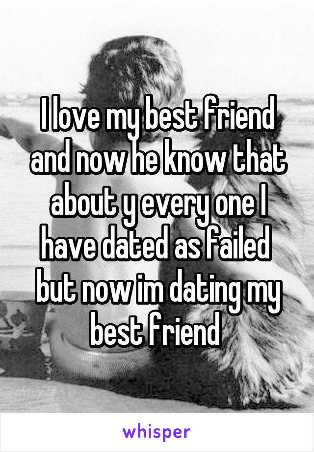 I love my best friend and now he know that about y every one I have dated as failed  but now im dating my best friend 