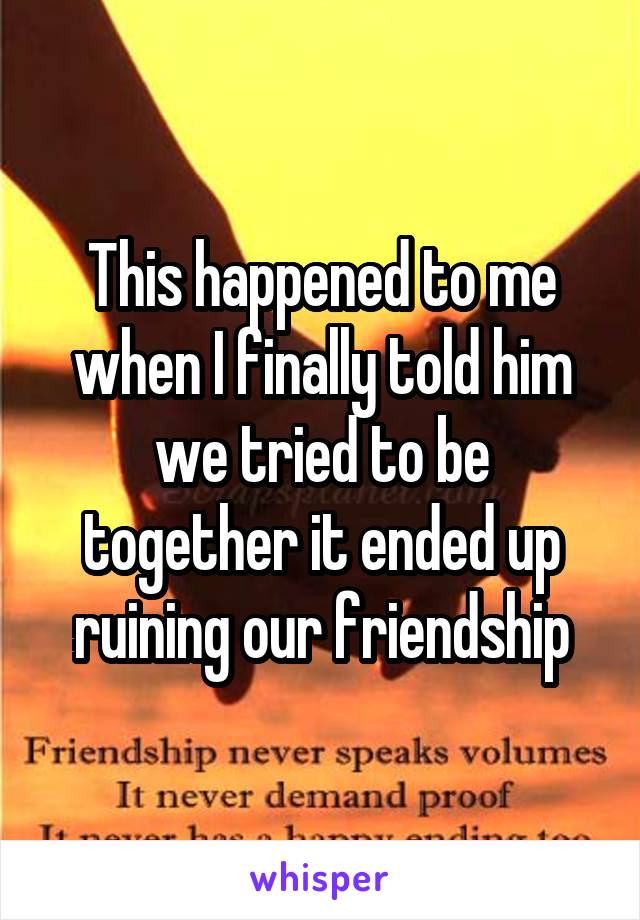 This happened to me when I finally told him we tried to be together it ended up ruining our friendship