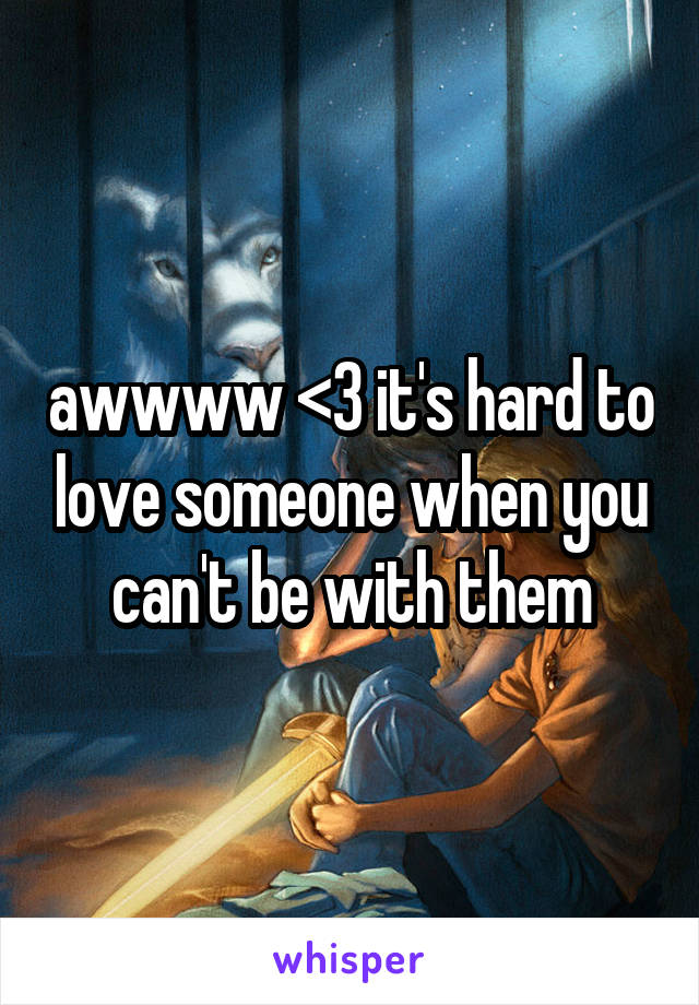 awwww <3 it's hard to love someone when you can't be with them