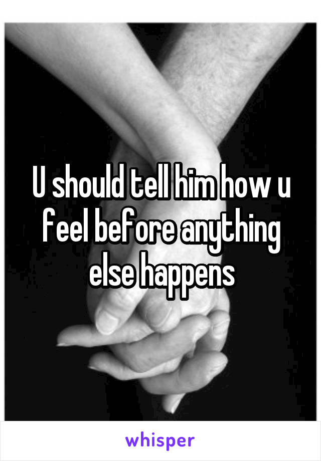 U should tell him how u feel before anything else happens