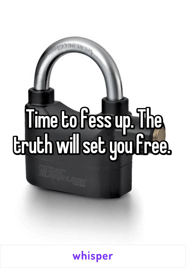 Time to fess up. The truth will set you free. 