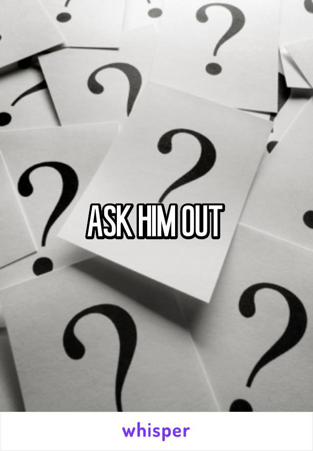 ASK HIM OUT 