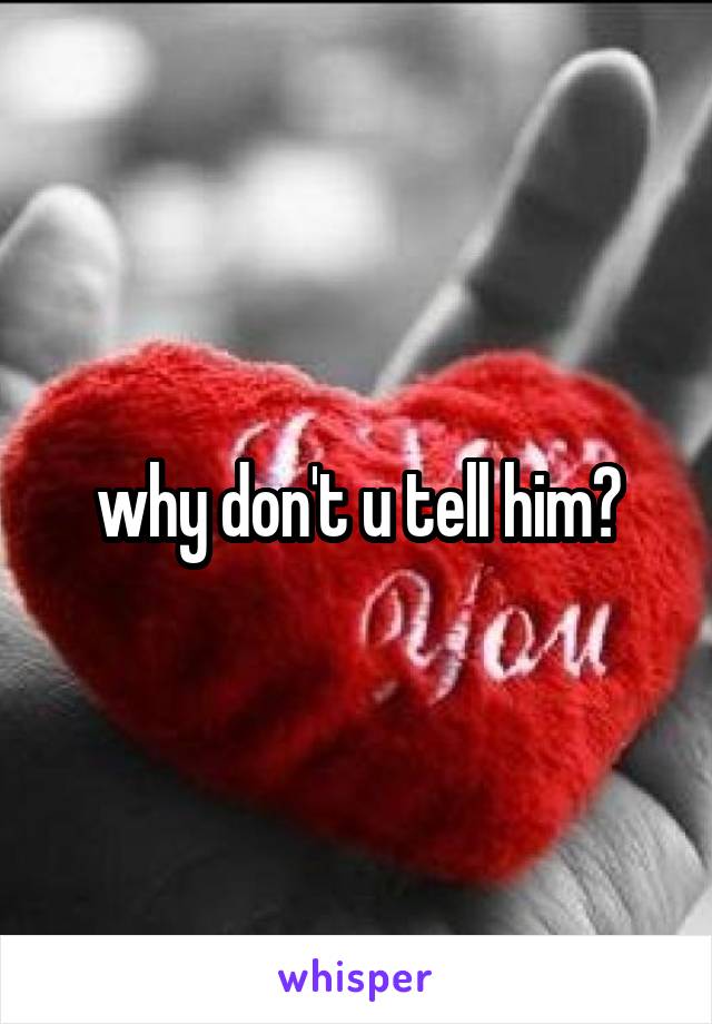 why don't u tell him?