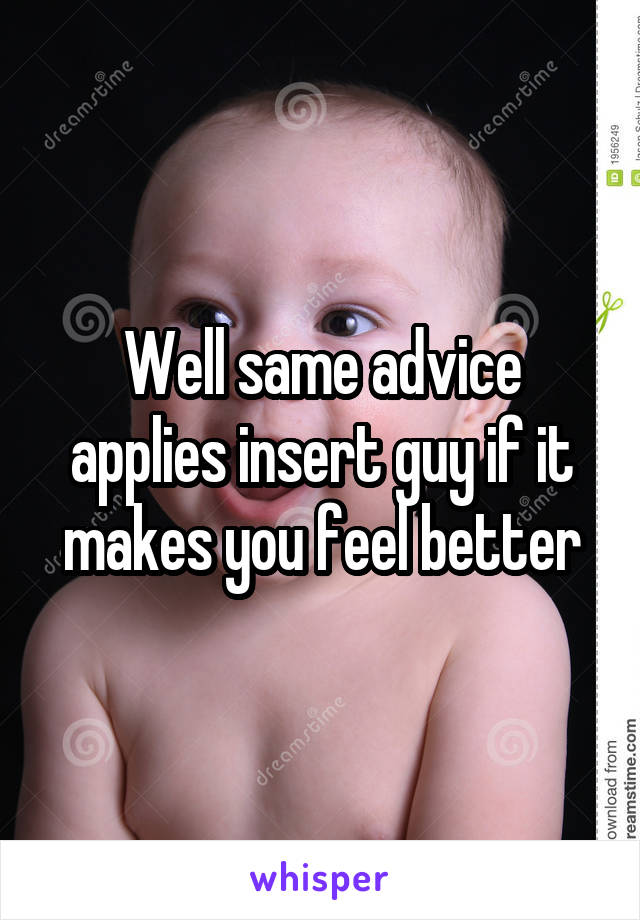 Well same advice applies insert guy if it makes you feel better