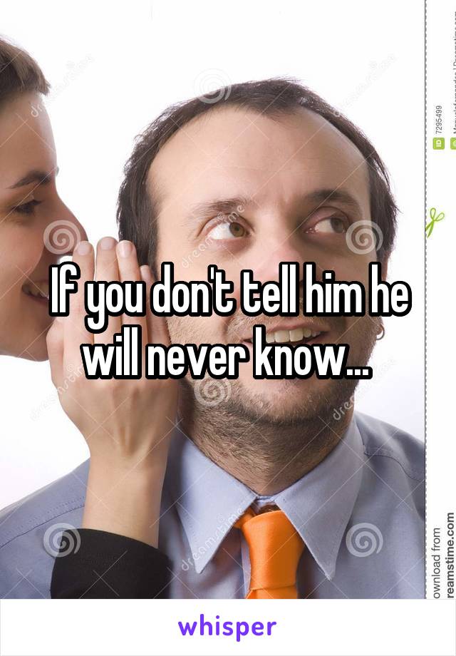 If you don't tell him he will never know... 