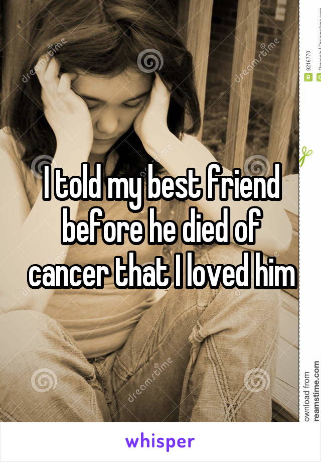 I told my best friend before he died of cancer that I loved him