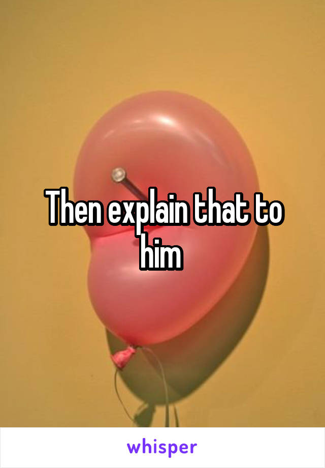 Then explain that to him 