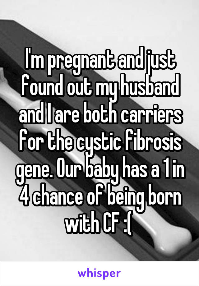 I'm pregnant and just found out my husband and I are both carriers for the cystic fibrosis gene. Our baby has a 1 in 4 chance of being born with CF :( 