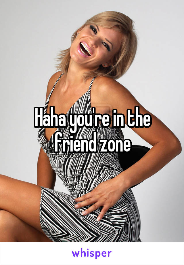 Haha you're in the friend zone